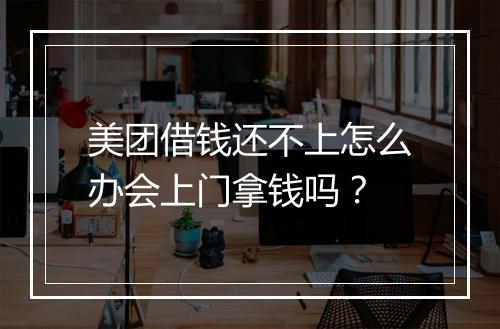 美团借钱还不上怎么办会上门拿钱吗？
