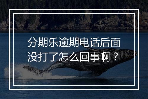 分期乐逾期电话后面没打了怎么回事啊？