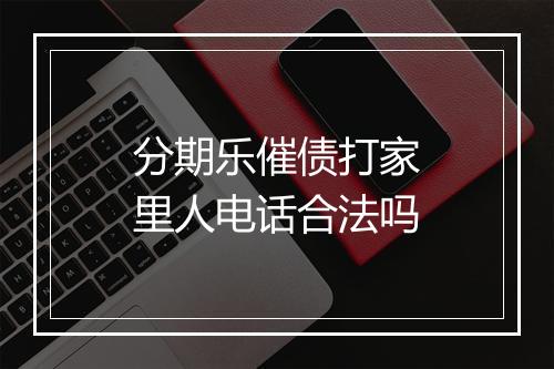 分期乐催债打家里人电话合法吗