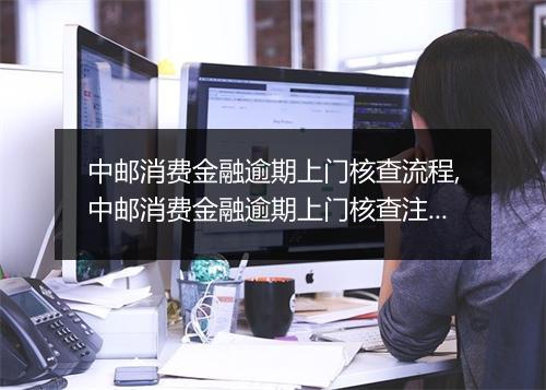 中邮消费金融逾期上门核查流程,中邮消费金融逾期上门核查注意事项
