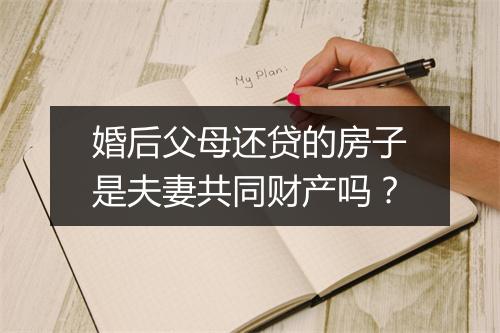 婚后父母还贷的房子是夫妻共同财产吗？