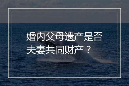 婚内父母遗产是否夫妻共同财产？