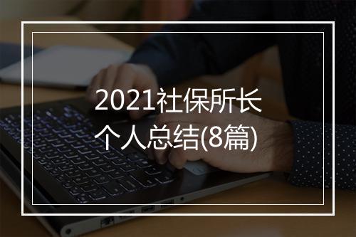 2021社保所长个人总结(8篇)