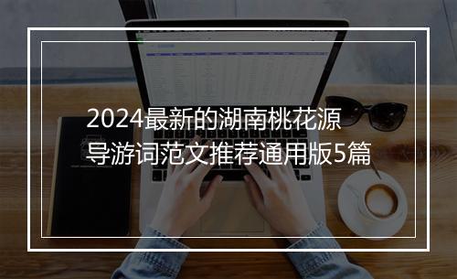 2024最新的湖南桃花源导游词范文推荐通用版5篇