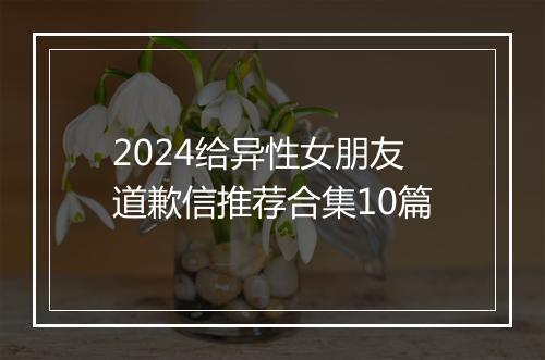 2024给异性女朋友道歉信推荐合集10篇