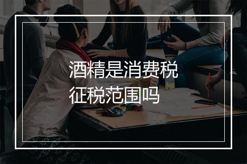 酒精是消费税征税范围吗