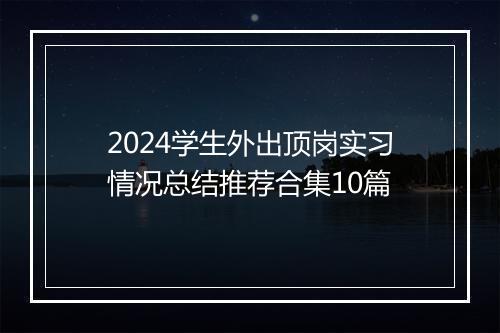 2024学生外出顶岗实习情况总结推荐合集10篇