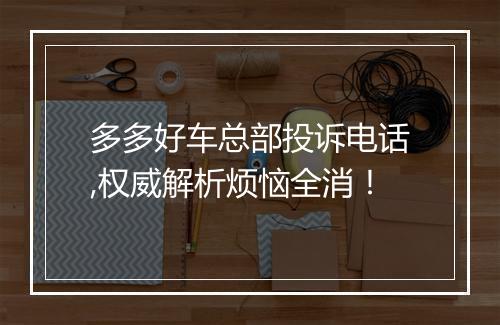多多好车总部投诉电话,权威解析烦恼全消！