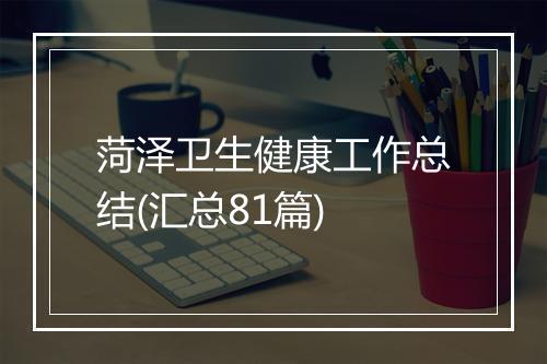 菏泽卫生健康工作总结(汇总81篇)