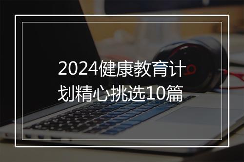 2024健康教育计划精心挑选10篇