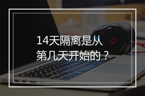 14天隔离是从第几天开始的？