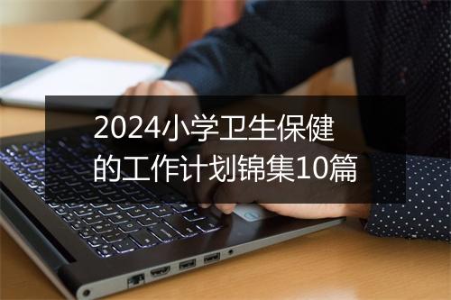 2024小学卫生保健的工作计划锦集10篇