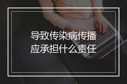 导致传染病传播应承担什么责任