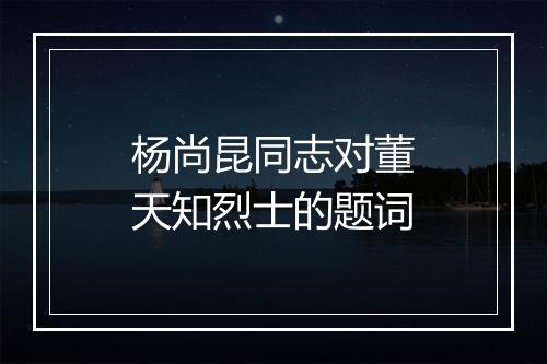 杨尚昆同志对董天知烈士的题词