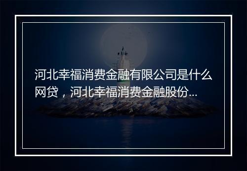 河北幸福消费金融有限公司是什么网贷，河北幸福消费金融股份有限公司是哪家网贷