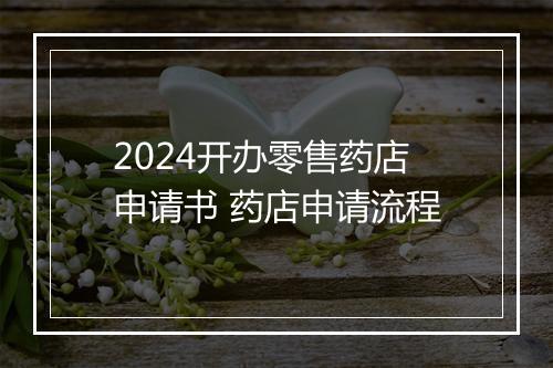 2024开办零售药店申请书 药店申请流程