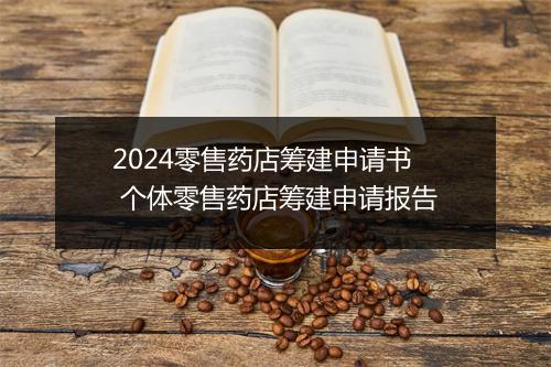 2024零售药店筹建申请书 个体零售药店筹建申请报告