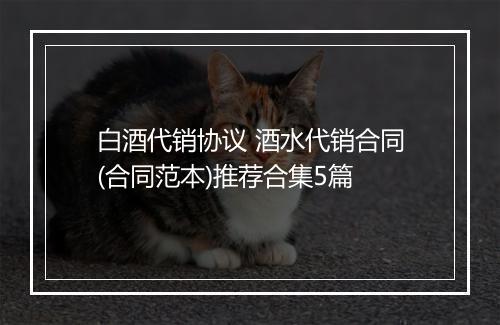 白酒代销协议 酒水代销合同(合同范本)推荐合集5篇