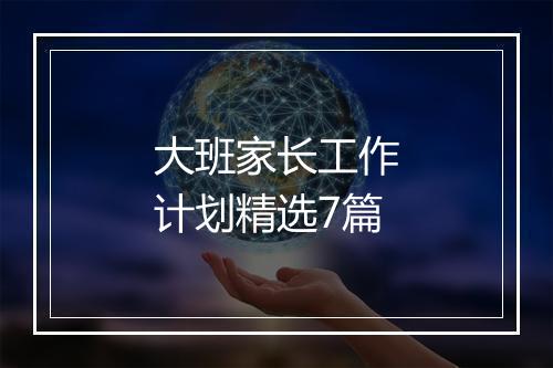 大班家长工作计划精选7篇