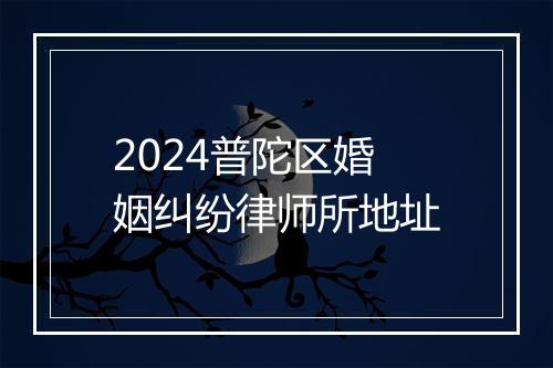 2024普陀区婚姻纠纷律师所地址