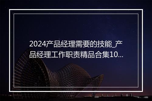 2024产品经理需要的技能_产品经理工作职责精品合集10篇