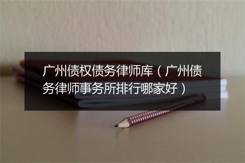 广州债权债务律师库（广州债务律师事务所排行哪家好）