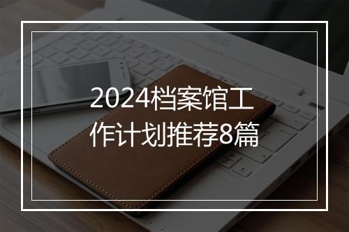 2024档案馆工作计划推荐8篇