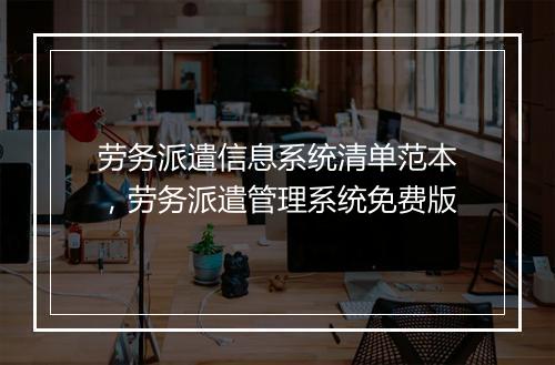 劳务派遣信息系统清单范本，劳务派遣管理系统免费版