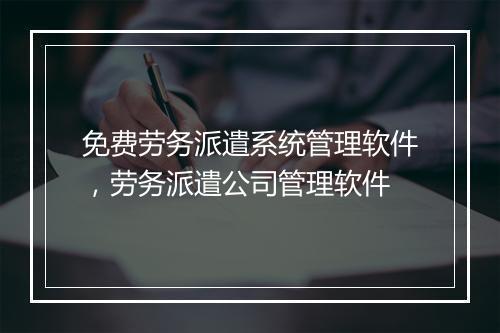 免费劳务派遣系统管理软件，劳务派遣公司管理软件