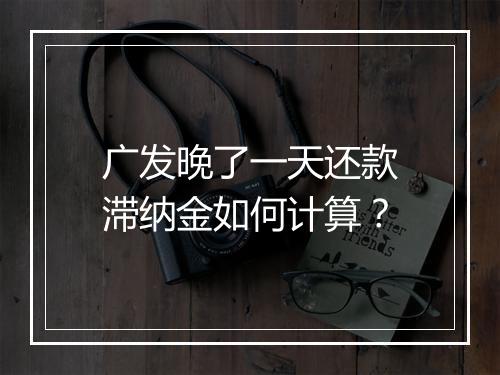 广发晚了一天还款滞纳金如何计算？