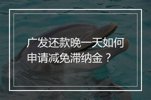 广发还款晚一天如何申请减免滞纳金？