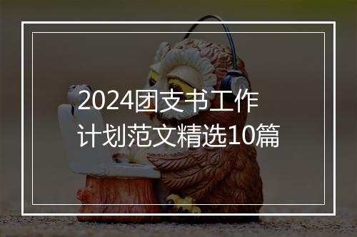 2024团支书工作计划范文精选10篇