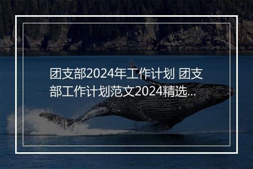 团支部2024年工作计划 团支部工作计划范文2024精选10篇