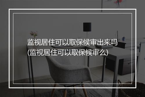 监视居住可以取保候审出来吗(监视居住可以取保候审么)