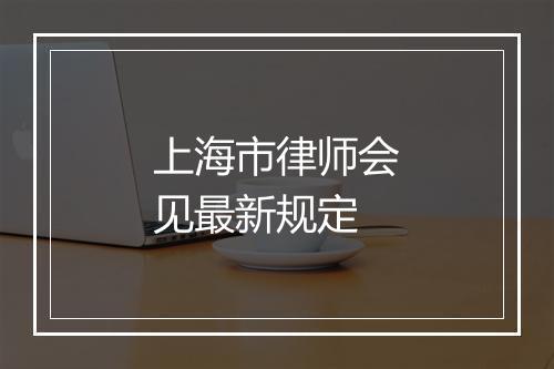 上海市律师会见最新规定