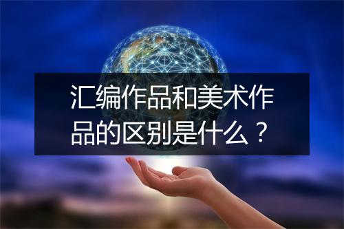 汇编作品和美术作品的区别是什么？