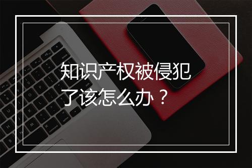 知识产权被侵犯了该怎么办？