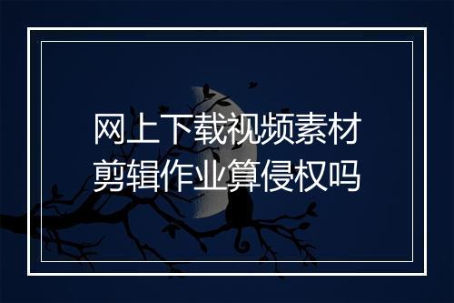网上下载视频素材剪辑作业算侵权吗