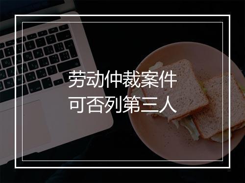 劳动仲裁案件可否列第三人
