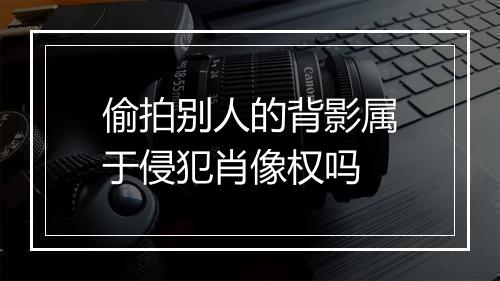偷拍别人的背影属于侵犯肖像权吗