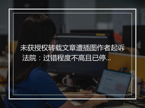 未获授权转载文章遭插图作者起诉 法院：过错程度不高且已停止侵害，应赔偿但无须道歉