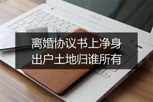 离婚协议书上净身出户土地归谁所有
