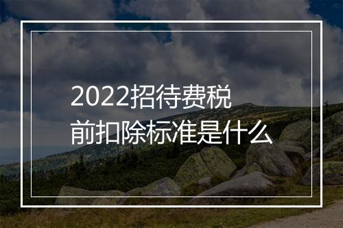 2022招待费税前扣除标准是什么