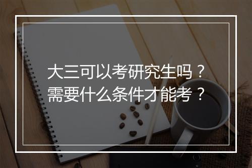 大三可以考研究生吗？需要什么条件才能考？
