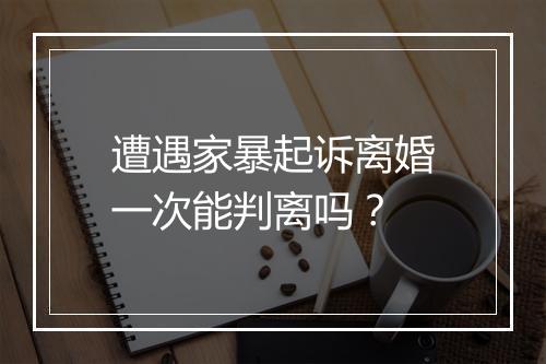遭遇家暴起诉离婚一次能判离吗？