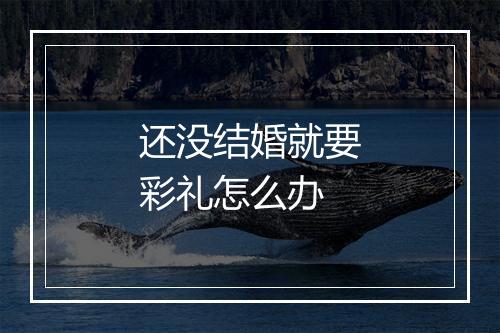 还没结婚就要彩礼怎么办