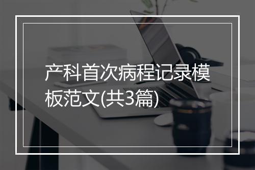 产科首次病程记录模板范文(共3篇)