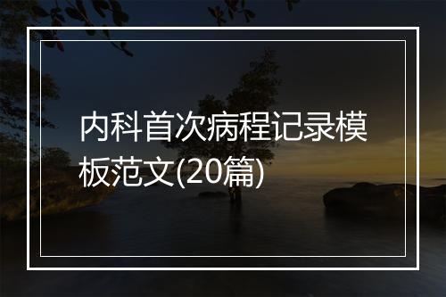 内科首次病程记录模板范文(20篇)