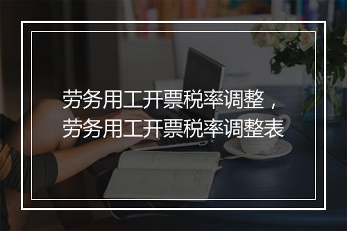 劳务用工开票税率调整，劳务用工开票税率调整表