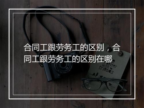 合同工跟劳务工的区别，合同工跟劳务工的区别在哪
